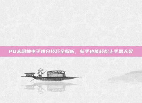 PG太阳神电子爆分技巧全解析，新手也能轻松上手赢大奖