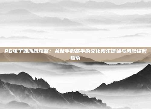 PG电子亚洲版攻略:从新手到高手的文化娱乐体验与风险控制指南