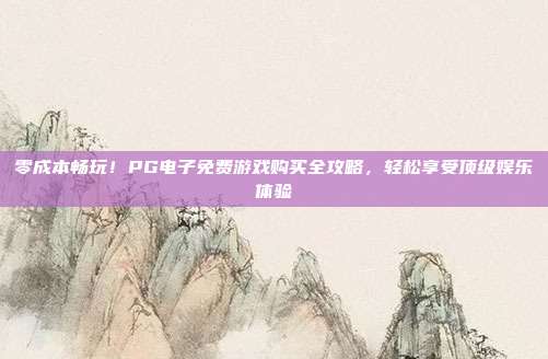零成本畅玩!PG电子免费游戏购买全攻略,轻松享受顶级娱乐体验
