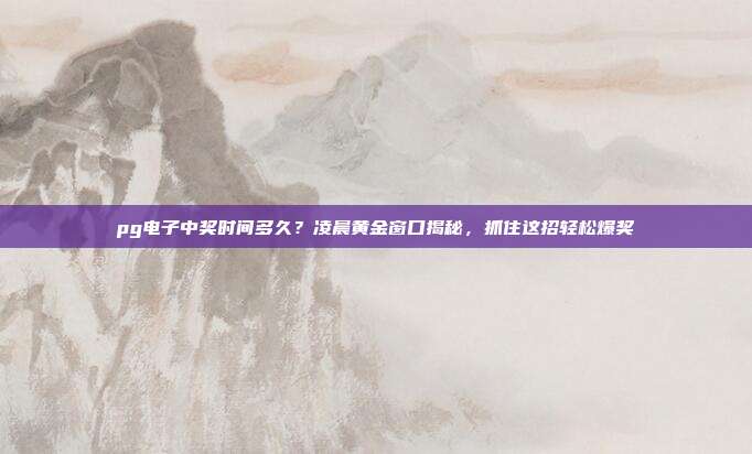 pg电子中奖时间多久？凌晨黄金窗口揭秘，抓住这招轻松爆奖