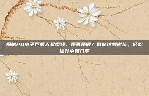 揭秘PG电子巨额大奖视频：是真是假？教你这样避坑，轻松提升中奖几率