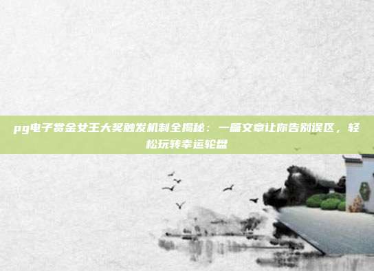 pg电子赏金女王大奖触发机制全揭秘:一篇文章让你告别误区,轻松玩转幸运轮盘