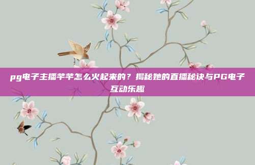 pg电子主播芊芊怎么火起来的?揭秘她的直播秘诀与PG电子互动乐趣