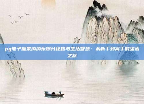 pg电子糖果消消乐爆分秘籍与生活智慧：从新手到高手的甜蜜之旅