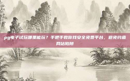 pg电子试玩哪里能玩？手把手教你找安全免费平台，避免钓鱼网站陷阱