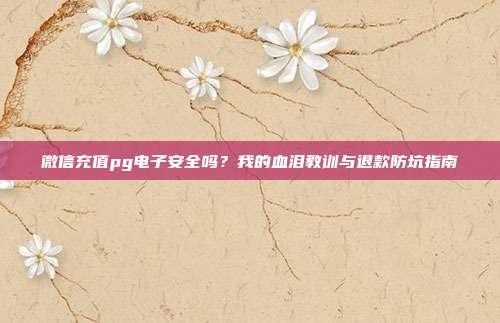 微信充值pg电子安全吗?我的血泪教训与退款防坑指南
