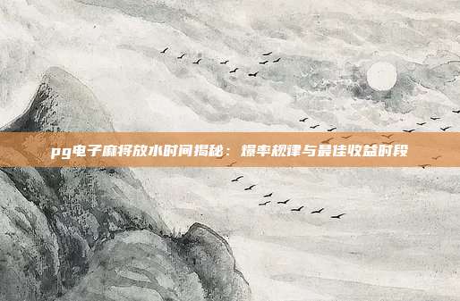 pg电子麻将放水时间揭秘：爆率规律与最佳收益时段