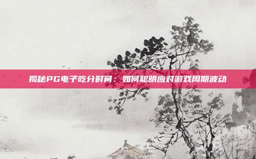 揭秘PG电子吃分时间：如何聪明应对游戏周期波动
