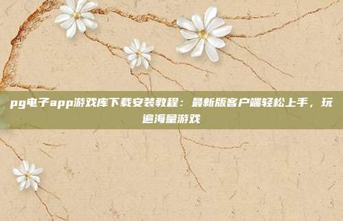 pg电子app游戏库下载安装教程:最新版客户端轻松上手,玩遍海量游戏