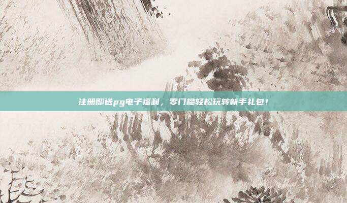 注册即送pg电子福利,零门槛轻松玩转新手礼包!