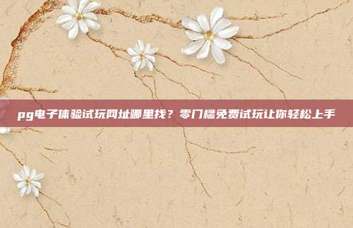 pg电子体验试玩网址哪里找？零门槛免费试玩让你轻松上手