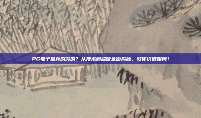 PG电子是真的假的？从技术到监管全面揭秘，教你识破骗局！