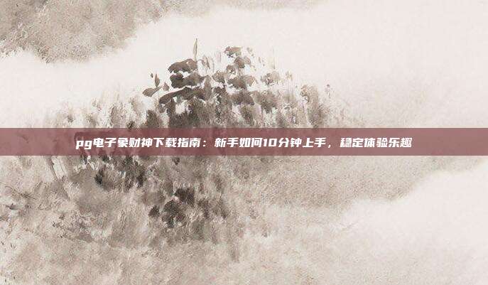 pg电子象财神下载指南：新手如何10分钟上手，稳定体验乐趣