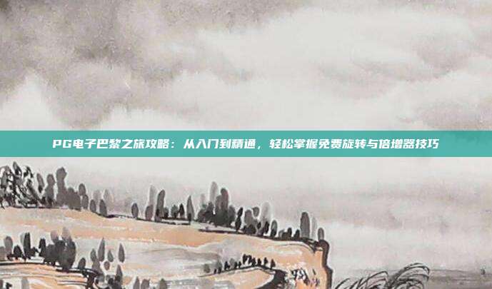 PG电子巴黎之旅攻略:从入门到精通,轻松掌握免费旋转与倍增器技巧
