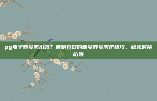 pg电子新号防水吗?亲测有效的新号养号防护技巧,避免封禁陷阱