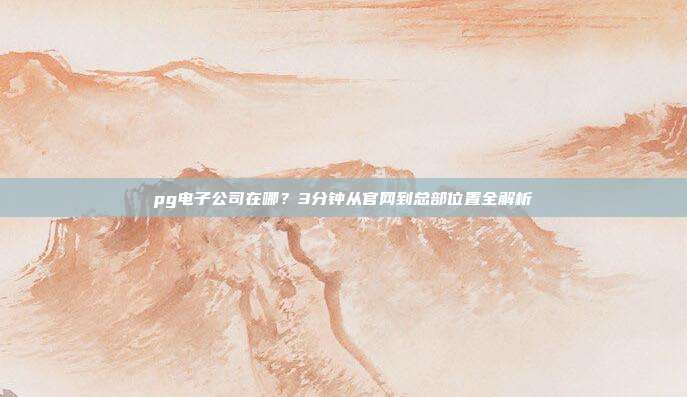 pg电子公司在哪？3分钟从官网到总部位置全解析