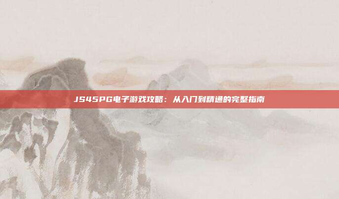 JS45PG电子游戏攻略:从入门到精通的完整指南