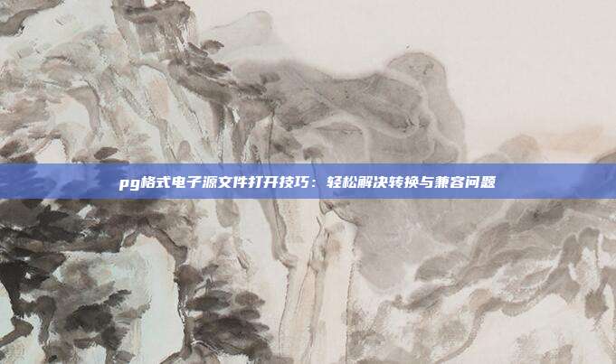 pg格式电子源文件打开技巧：轻松解决转换与兼容问题