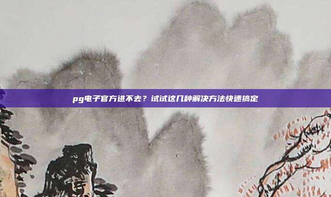 pg电子官方进不去?试试这几种解决方法快速搞定