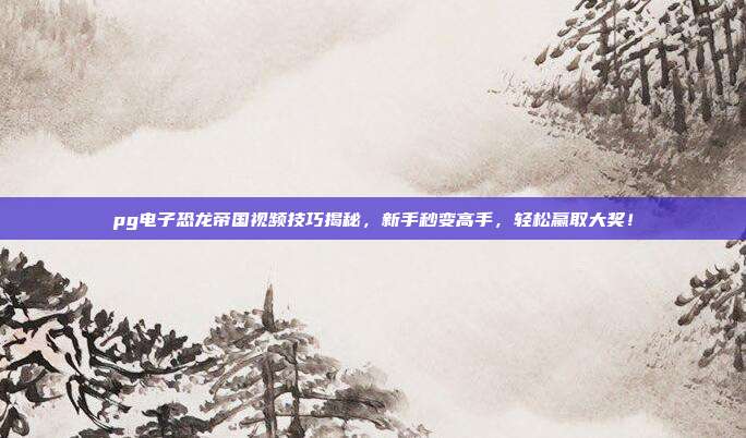 pg电子恐龙帝国视频技巧揭秘，新手秒变高手，轻松赢取大奖！