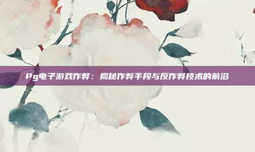 Pg电子游戏作弊：揭秘作弊手段与反作弊技术的前沿