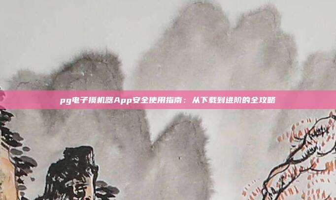pg电子摸机器App安全使用指南：从下载到进阶的全攻略
