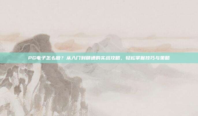 PG电子怎么做？从入门到精通的实战攻略，轻松掌握技巧与策略