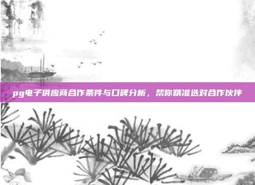 pg电子供应商合作条件与口碑分析，帮你精准选对合作伙伴