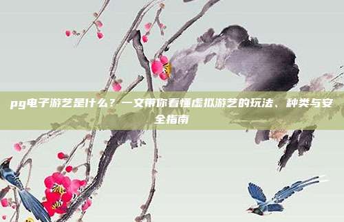 pg电子游艺是什么？一文带你看懂虚拟游艺的玩法、种类与安全指南