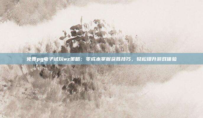 免费pg电子试玩wz策略：零成本掌握获胜技巧，轻松提升游戏体验