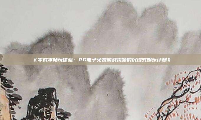 《零成本畅玩体验:PG电子免费游戏视频的沉浸式娱乐评测》