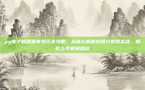 pg电子极速赢家技巧全攻略：从核心机制到爆分视频实战，轻松上手避免踩坑
