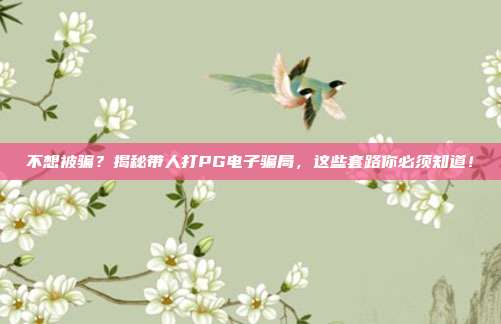 不想被骗?揭秘带人打PG电子骗局,这些套路你必须知道!