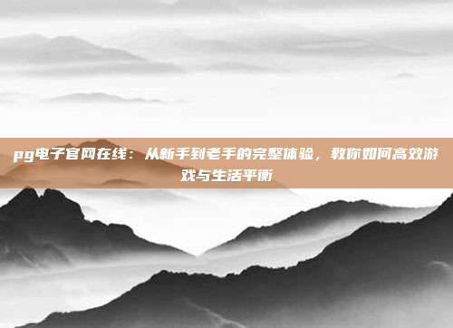 pg电子官网在线：从新手到老手的完整体验，教你如何高效游戏与生活平衡