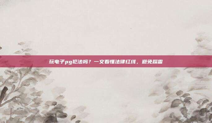 玩电子pg犯法吗？一文看懂法律红线，避免踩雷