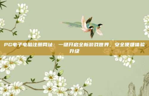 PG电子电脑注册网址:一键开启全新游戏世界,安全便捷体验升级