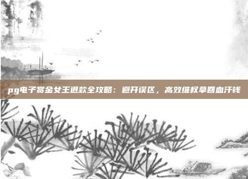 pg电子赏金女王退款全攻略:避开误区,高效维权拿回血汗钱