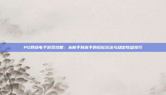 PG网络电子游戏攻略：从新手到高手的轻松玩法与稳定收益技巧