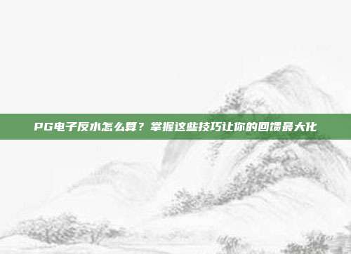 PG电子反水怎么算？掌握这些技巧让你的回馈最大化