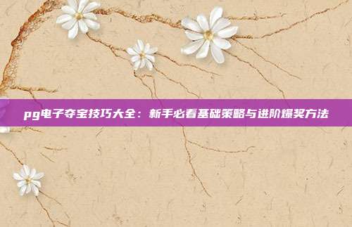 pg电子夺宝技巧大全:新手必看基础策略与进阶爆奖方法