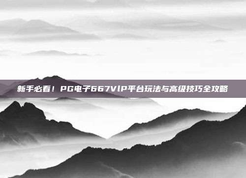 新手必看!PG电子667VlP平台玩法与高级技巧全攻略