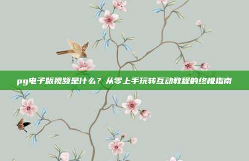 pg电子版视频是什么？从零上手玩转互动教程的终极指南