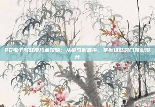 PG电子游戏技巧全攻略:从菜鸟到高手,掌握这些窍门轻松爆分