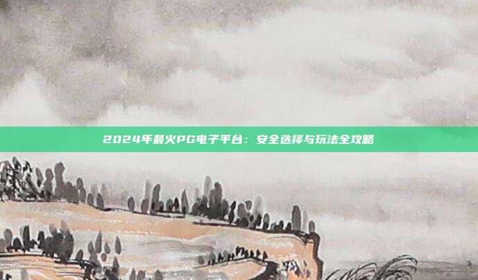 2024年最火PG电子平台：安全选择与玩法全攻略