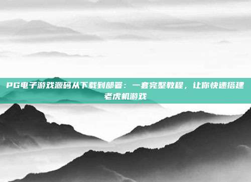 PG电子游戏源码从下载到部署:一套完整教程,让你快速搭建老虎机游戏