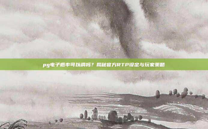 pg电子概率可以调吗?揭秘官方RTP设定与玩家策略