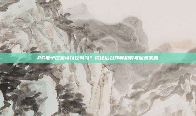PG电子庄家可以控制吗?揭秘后台作弊机制与应对策略