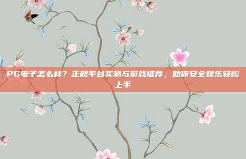 PG电子怎么样?正规平台实测与游戏推荐,助你安全娱乐轻松上手