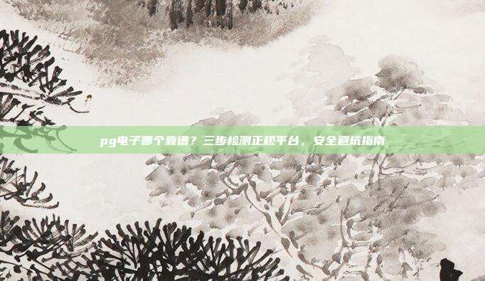 pg电子哪个靠谱?三步检测正规平台,安全避坑指南
