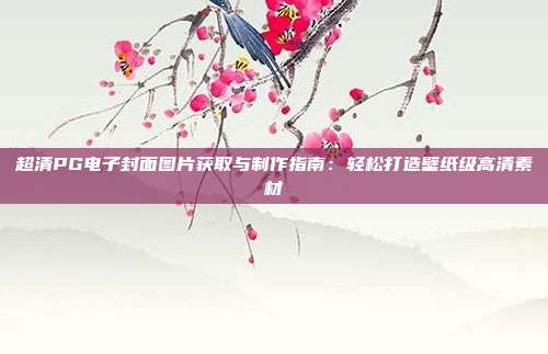 超清PG电子封面图片获取与制作指南：轻松打造壁纸级高清素材